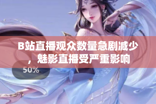 B站直播观众数量急剧减少，魅影直播受严重影响