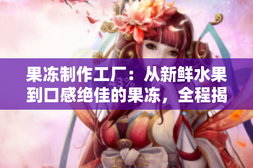果冻制作工厂：从新鲜水果到口感绝佳的果冻，全程揭秘
