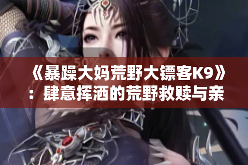 《暴躁大妈荒野大镖客K9》：肆意挥洒的荒野救赎与亲情纠葛