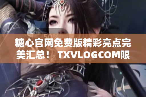 糖心官网免费版精彩亮点完美汇总！ TXVLOGCOM限时抢先体验！
