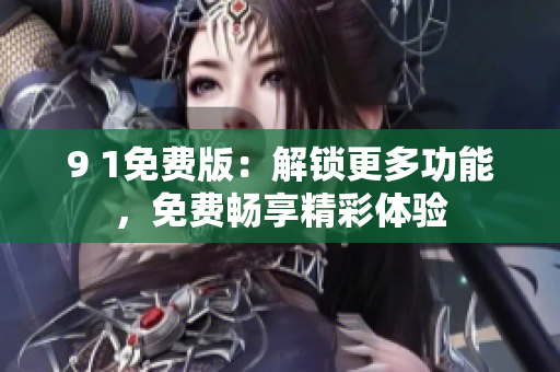 9 1免费版：解锁更多功能，免费畅享精彩体验