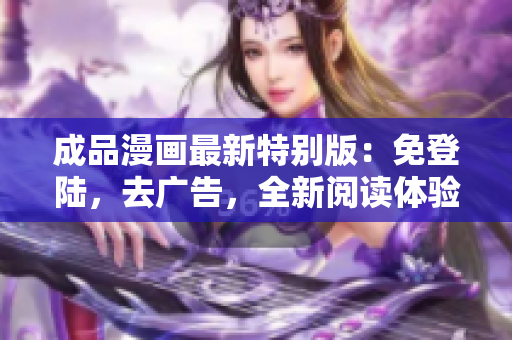 成品漫画最新特别版：免登陆，去广告，全新阅读体验