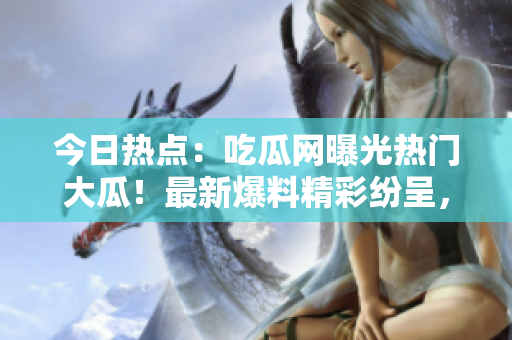 今日热点：吃瓜网曝光热门大瓜！最新爆料精彩纷呈，引起热议！