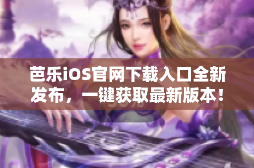 芭乐iOS官网下载入口全新发布，一键获取最新版本！