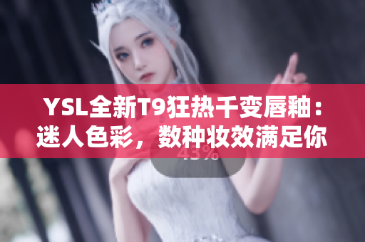 YSL全新T9狂热千变唇釉：迷人色彩，数种妆效满足你各种场合需求