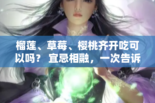 榴莲、草莓、樱桃齐开吃可以吗？ 宜忌相融，一次告诉你最佳搭配！