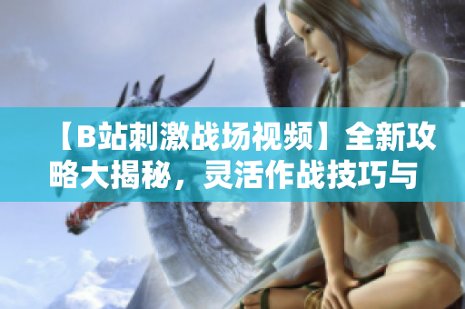 【B站刺激战场视频】全新攻略大揭秘，灵活作战技巧与高能操作应用全解析【2021最新】