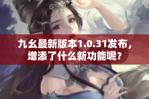 九幺最新版本1.0.31发布，增添了什么新功能呢？