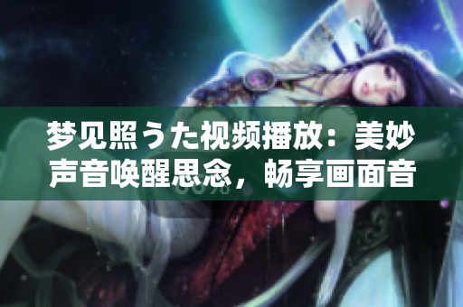 梦见照うた视频播放：美妙声音唤醒思念，畅享画面音乐舒缓心灵