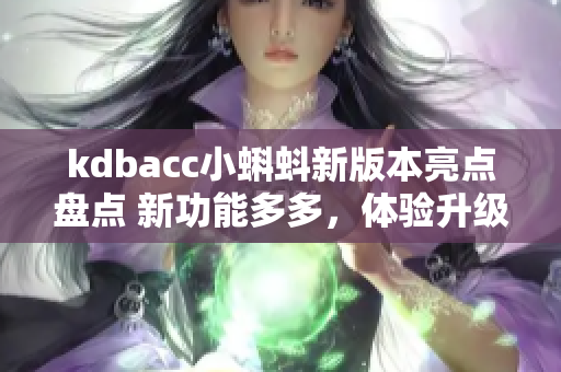 kdbacc小蝌蚪新版本亮点盘点 新功能多多，体验升级!