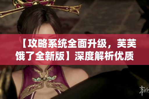 【攻略系统全面升级，芙芙饿了全新版】深度解析优质RB攻略系统，助你轻松上手，不容错过！