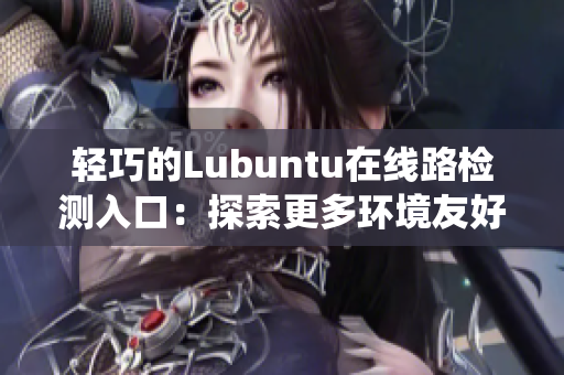 轻巧的Lubuntu在线路检测入口：探索更多环境友好型Linux系统