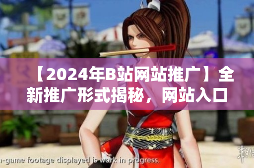 【2024年B站网站推广】全新推广形式揭秘，网站入口大揭秘