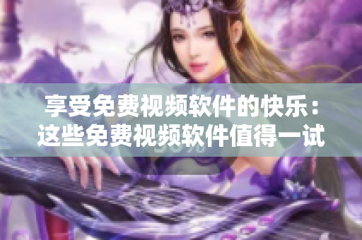 享受免费视频软件的快乐：这些免费视频软件值得一试
