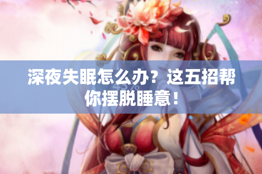 深夜失眠怎么办？这五招帮你摆脱睡意！
