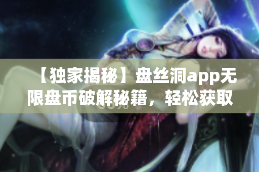 【独家揭秘】盘丝洞app无限盘币破解秘籍，轻松获取多重福利