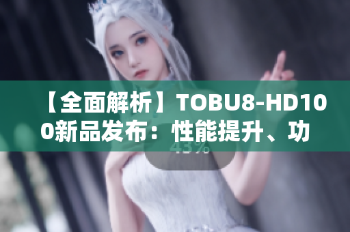 【全面解析】TOBU8-HD100新品发布：性能提升、功能升级、设计突破！