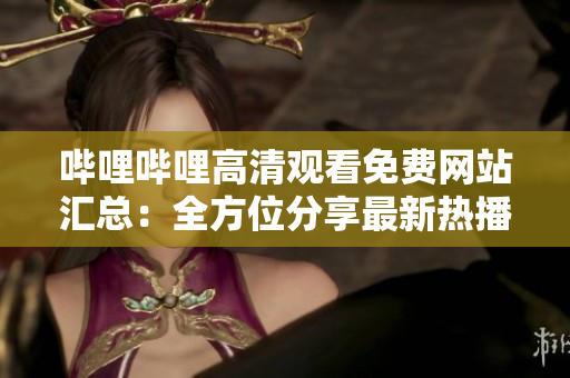 哔哩哔哩高清观看免费网站汇总：全方位分享最新热播影视资源