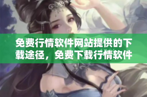 免费行情软件网站提供的下载途径，免费下载行情软件的网站通道