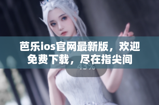 芭乐ios官网最新版，欢迎免费下载，尽在指尖间