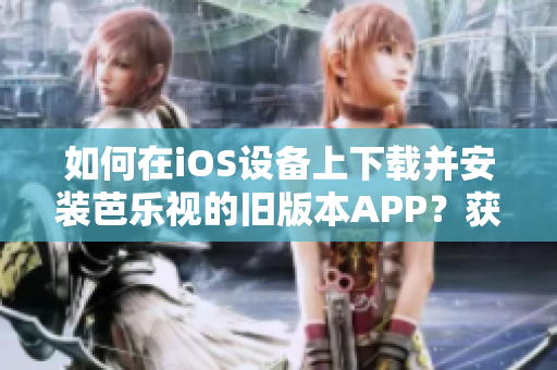 如何在iOS设备上下载并安装芭乐视的旧版本APP？获取步骤和方法。
