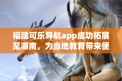 福建可乐导航app成功拓展至湖南，为当地教育带来便利