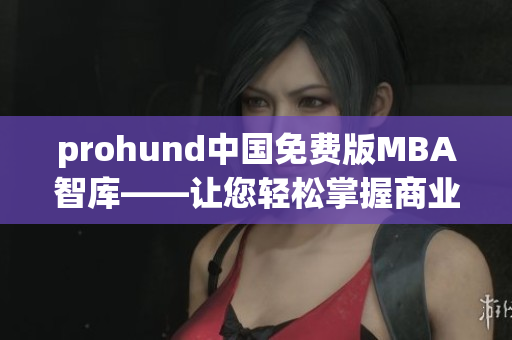 prohund中国免费版MBA智库——让您轻松掌握商业管理精华