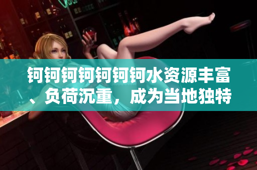 钶钶钶钶钶钶钶水资源丰富、负荷沉重，成为当地独特景观