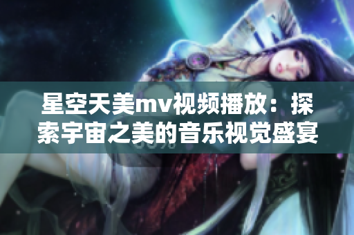 星空天美mv视频播放：探索宇宙之美的音乐视觉盛宴