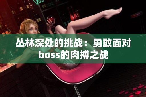 丛林深处的挑战：勇敢面对boss的肉搏之战
