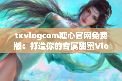 txvlogcom糖心官网免费版：打造你的专属甜蜜Vlog空间