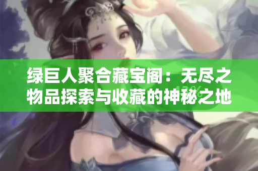 绿巨人聚合藏宝阁：无尽之物品探索与收藏的神秘之地