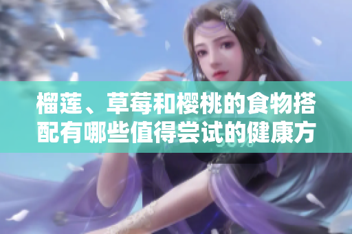 榴莲、草莓和樱桃的食物搭配有哪些值得尝试的健康方法？