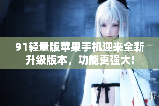 91轻量版苹果手机迎来全新升级版本，功能更强大!