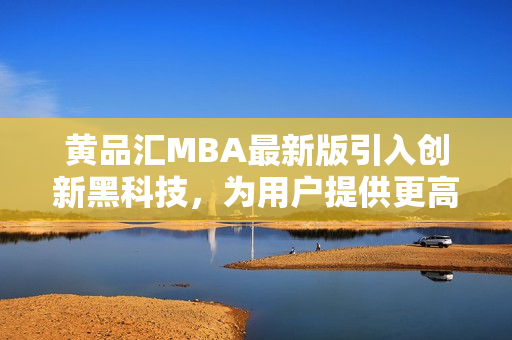 黄品汇MBA最新版引入创新黑科技，为用户提供更高级功能