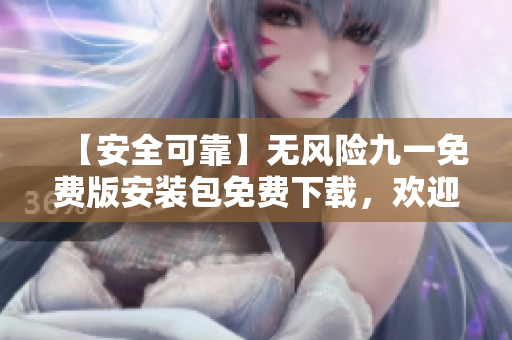 【安全可靠】无风险九一免费版安装包免费下载，欢迎体验【无隐患】