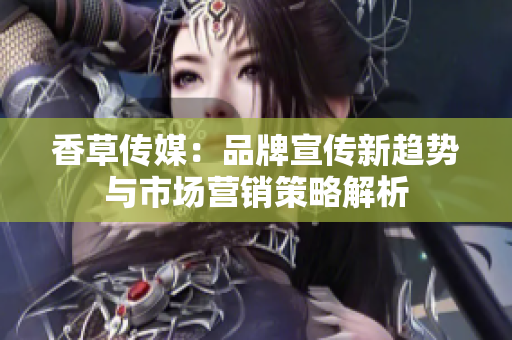 香草传媒：品牌宣传新趋势与市场营销策略解析
