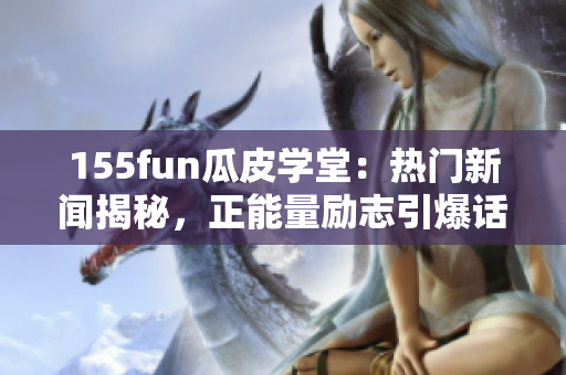 155fun瓜皮学堂：热门新闻揭秘，正能量励志引爆话题