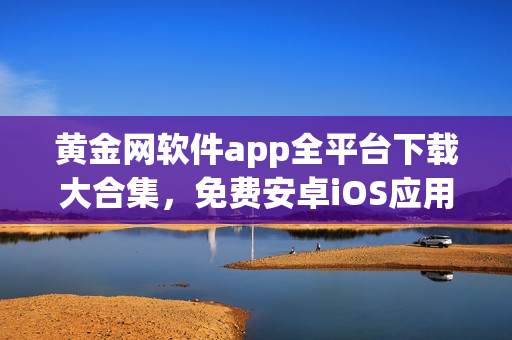 黄金网软件app全平台下载大合集，免费安卓iOS应用推荐