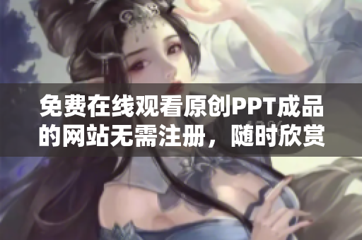 免费在线观看原创PPT成品的网站无需注册，随时欣赏最新PPT作品
