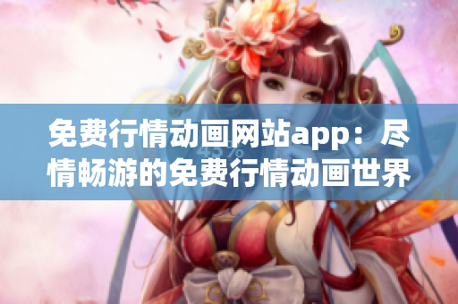 免费行情动画网站app：尽情畅游的免费行情动画世界