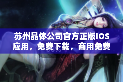 苏州晶体公司官方正版IOS应用，免费下载，商用免费订阅，各类功能齐全