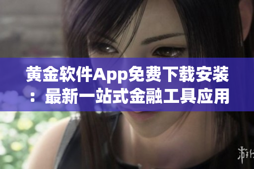 黄金软件App免费下载安装：最新一站式金融工具应用需求一键满足