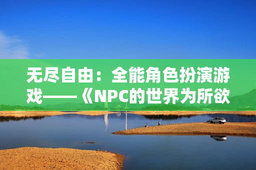 无尽自由：全能角色扮演游戏——《NPC的世界为所欲为》游戏汉化