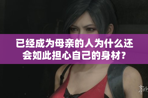 已经成为母亲的人为什么还会如此担心自己的身材？
