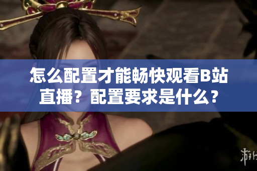 怎么配置才能畅快观看B站直播？配置要求是什么？