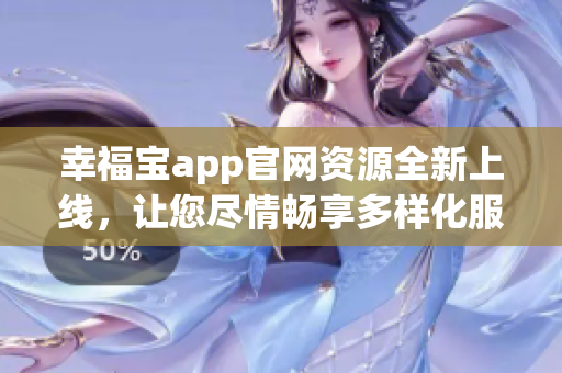 幸福宝app官网资源全新上线，让您尽情畅享多样化服务
