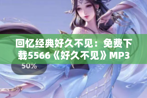 回忆经典好久不见：免费下载5566《好久不见》MP3，重温经典旋律