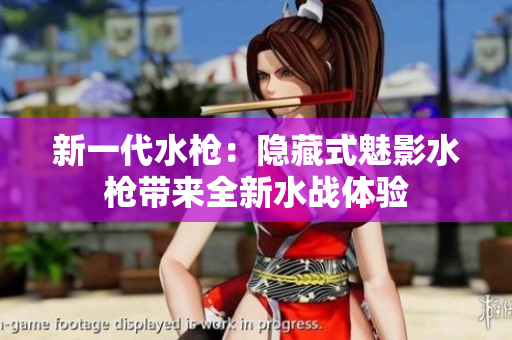 新一代水枪：隐藏式魅影水枪带来全新水战体验