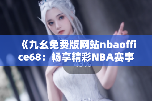 《九幺免费版网站nbaoffice68：畅享精彩NBA赛事直播的最佳去处》